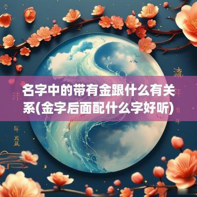 名字中的带有金跟什么有关系(金字后面配什么字好听)