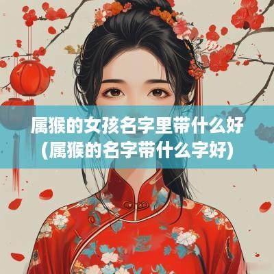 属猴的女孩名字里带什么好(属猴的名字带什么字好)