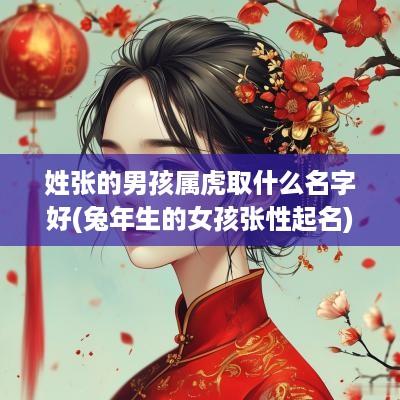 姓张的男孩属虎取什么名字好(蛇年生的女孩张性起名)