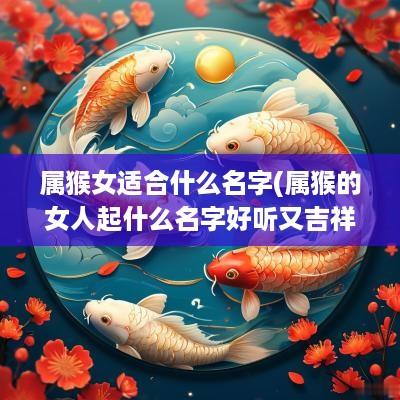 属猴女适合什么名字(属猴的女人起什么名字好听又吉祥)