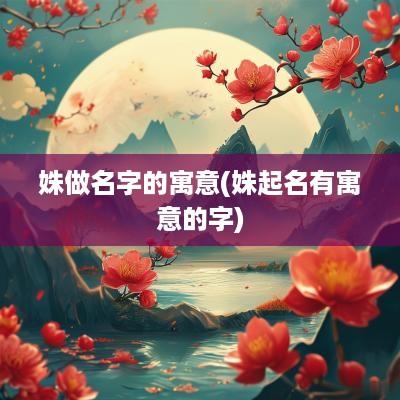 姝做名字的寓意(姝起名有寓意的字)