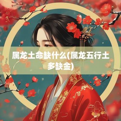 属龙土命缺什么(属龙五行土多缺金)