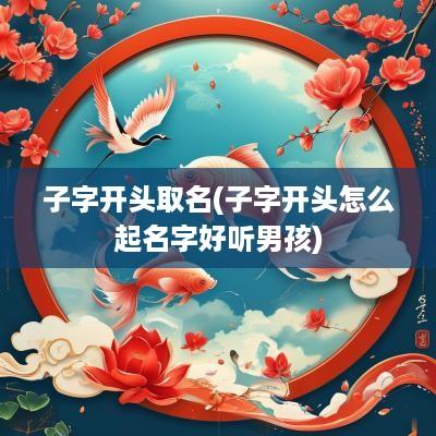 子字开头取名(子字开头怎么起名字好听男孩)