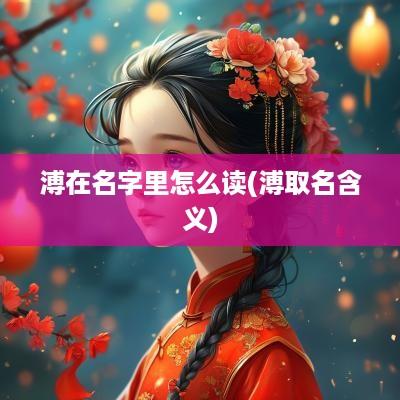 溥在名字里怎么读(溥取名含义)