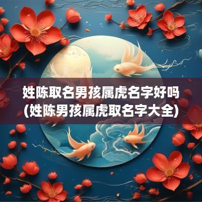 姓陈取名男孩属虎名字好吗(姓陈男孩属虎取名字大全)