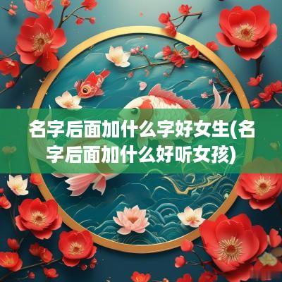 名字后面加什么字好女生(名字后面加什么好听女孩)