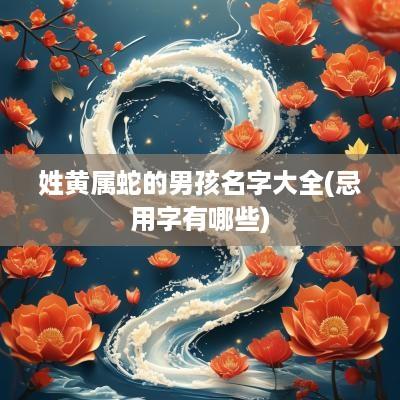 姓黄属蛇的男孩名字大全(忌用字有哪些)