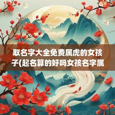 取名字大全免费属虎的女孩子(起名算的好吗女孩名字属虎的)