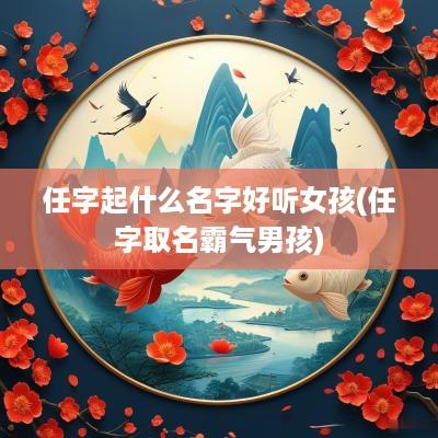 任字起什么名字好听女孩(任字取名霸气男孩)
