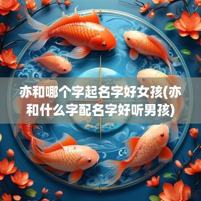 亦和哪个字起名字好女孩(亦和什么字配名字好听男孩)