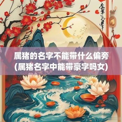 属猪的名字不能带什么偏旁(属猪名字中能带豪字吗女)