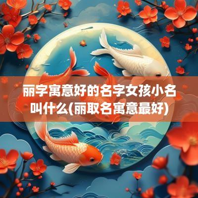 丽字寓意好的名字女孩小名叫什么(丽取名寓意最好)