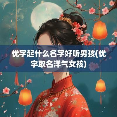 优字起什么名字好听男孩(优字取名洋气女孩)