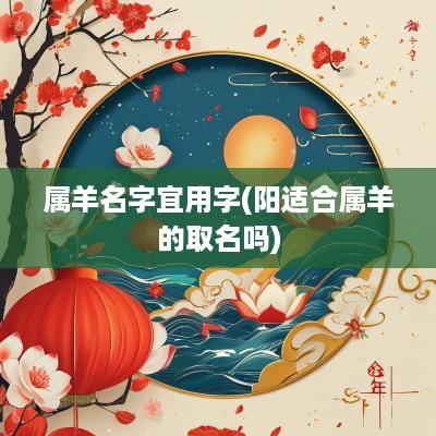 属羊名字宜用字(阳适合属羊的取名吗)