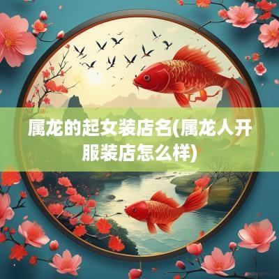 属龙的起女装店名(属龙人开服装店怎么样)