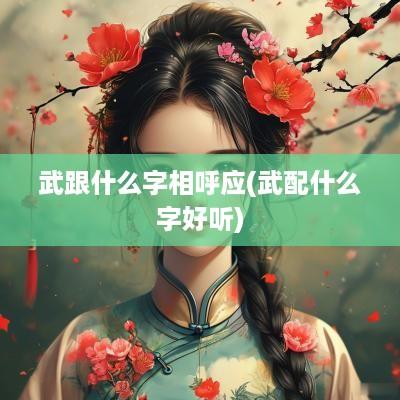 武跟什么字相呼应(武配什么字好听)