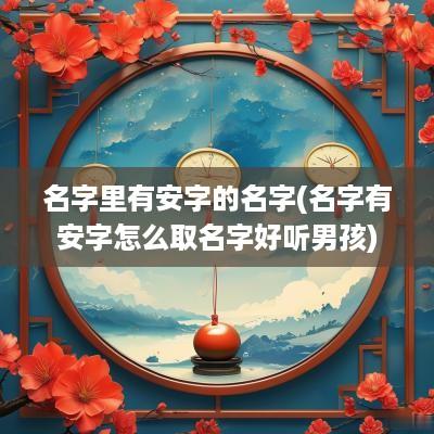 名字里有安字的名字(名字有安字怎么取名字好听男孩)