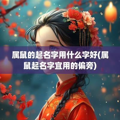 属鼠的起名字用什么字好(属鼠起名字宜用的偏旁)