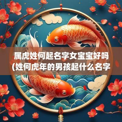 属虎姓何起名字女宝宝好吗(姓何蛇年的男孩起什么名字)