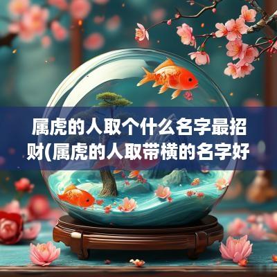 属虎的人取个什么名字最招财(属虎的人取带横的名字好吗男孩)