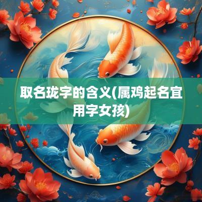 取名珑字的含义(属鸡起名宜用字女孩)