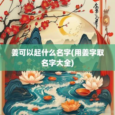 姜可以起什么名字(用姜字取名字大全)