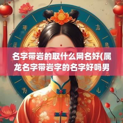 名字带岩的取什么网名好(属龙名字带岩字的名字好吗男孩)
