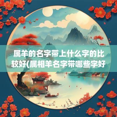 属羊的名字带上什么字的比较好(属相羊名字带哪些字好听)