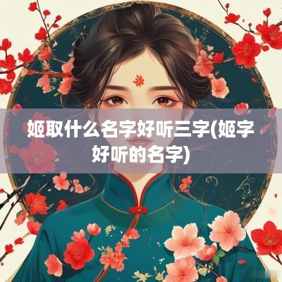 姬取什么名字好听三字(姬字好听的名字)