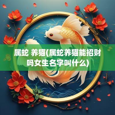 属蛇 养猫(属蛇养猫能招财吗女生名字叫什么)