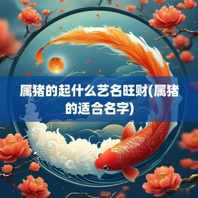 属猪的起什么艺名旺财(属猪的适合名字)