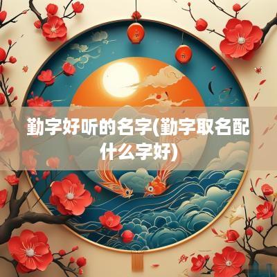 勤字好听的名字(勤字取名配什么字好)