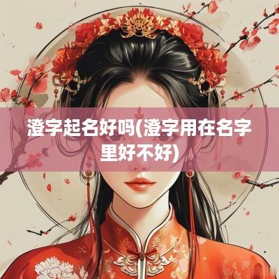 澄字起名好吗(澄字用在名字里好不好)