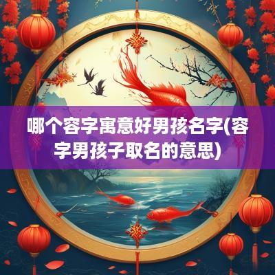 哪个容字寓意好男孩名字(容字男孩子取名的意思)