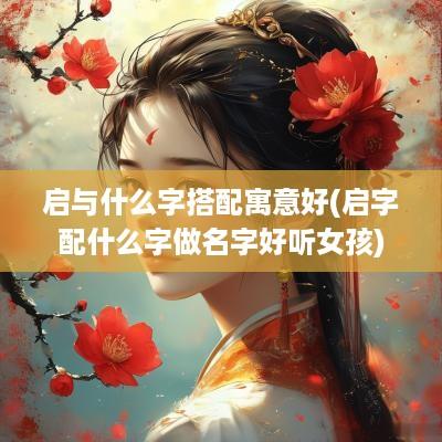 启与什么字搭配寓意好(启字配什么字做名字好听女孩)