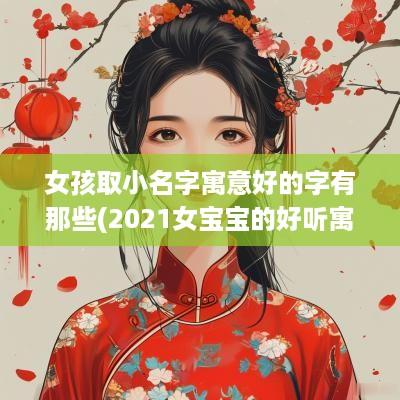 女孩取小名字寓意好的字有那些(2025女宝宝的好听寓意好的名字小名)