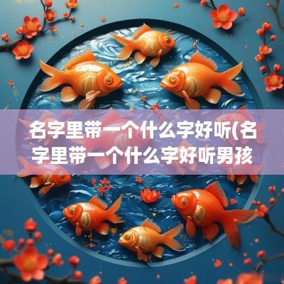 名字里带一个什么字好听(名字里带一个什么字好听男孩)