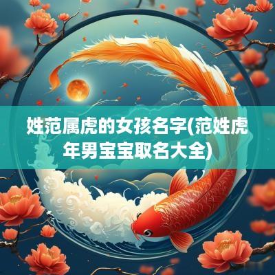 姓范属虎的女孩名字(范姓蛇年男宝宝取名大全)