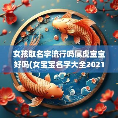 女孩取名字流行吗属虎宝宝好吗(女宝宝名字大全2025属虎)