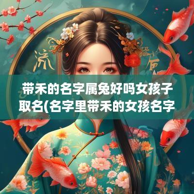 带禾的名字属兔好吗女孩子取名(名字里带禾的女孩名字) 带禾的名字属兔好吗女孩子取名(名字里带禾的女孩名字)