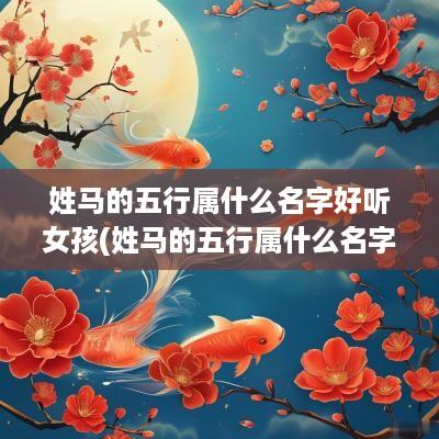 姓马的五行属什么名字好听女孩(姓马的五行属什么名字好听点)