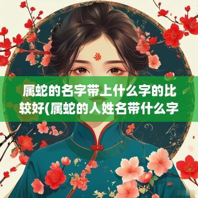 属蛇的名字带上什么字的比较好(属蛇的人姓名带什么字好)