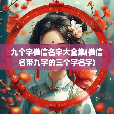 九个字微信名字大全集(微信名带九字的三个字名字)