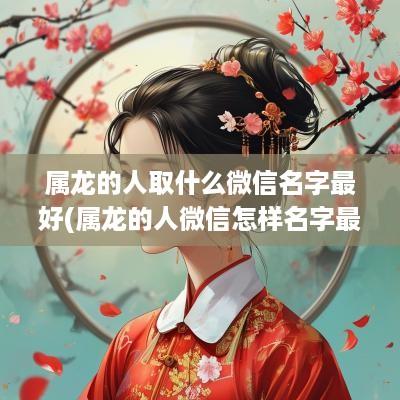 属龙的人取什么微信名字最好(属龙的人微信怎样名字最好)