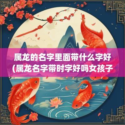属龙的名字里面带什么字好(属龙名字带时字好吗女孩子取名)
