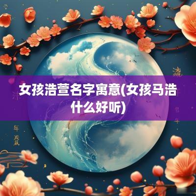 女孩浩萱名字寓意(女孩马浩什么好听)