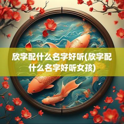 欣字配什么名字好听(欣字配什么名字好听女孩)