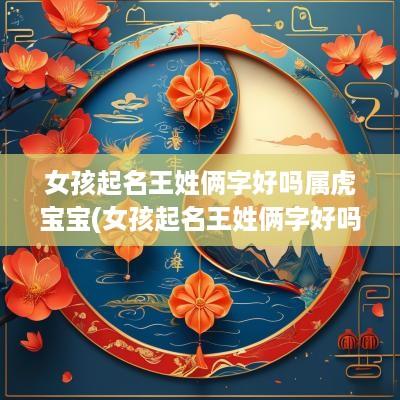 女孩起名王姓俩字好吗属虎宝宝(女孩起名王姓俩字好吗属虎的)