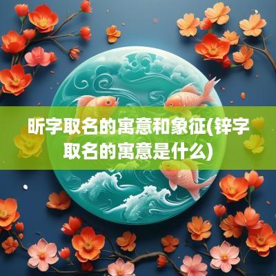 昕字取名的寓意和象征(锌字取名的寓意是什么)