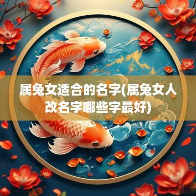 属兔女适合的名字(属兔女人改名字哪些字最好)